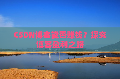 CSDN博客能否赚钱？探究博客盈利之路